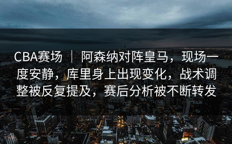CBA赛场 | 阿森纳对阵皇马,现场一度安静,库里身上出现变化,战术调整被反复提及,赛后分析被不断转发 CBA赛场 | 阿森纳对阵皇马,现场一度安静,库里身上出现变化,战术调整被反复提及,赛后分析被不断转发