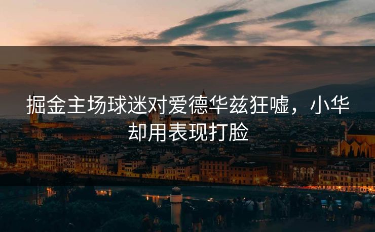 掘金主场球迷对爱德华兹狂嘘，小华却用表现打脸