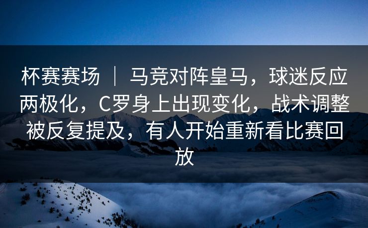 杯赛赛场 | 马竞对阵皇马,球迷反应两极化,C罗身上出现变化,战术调整被反复提及,有人开始重新看比赛回放 杯赛赛场 | 马竞对阵皇马,球迷反应两极化,C罗身上出现变化,战术调整被反复提及,有人开始重新看比赛回放