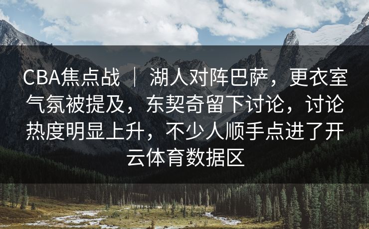CBA焦点战 ｜ 湖人对阵巴萨，更衣室气氛被提及，东契奇留下讨论，讨论热度明显上升，不少人顺手点进了开云体育数据区