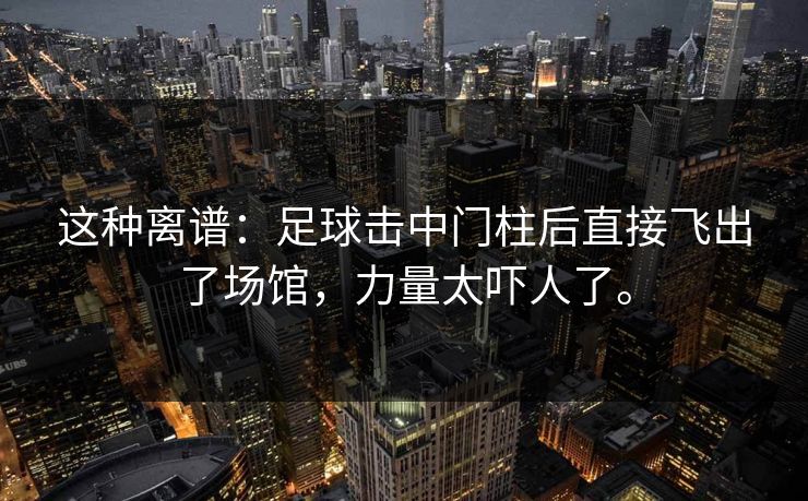 这种离谱：足球击中门柱后直接飞出了场馆，力量太吓人了。