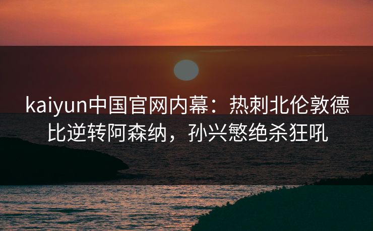 kaiyun中国官网内幕：热刺北伦敦德比逆转阿森纳，孙兴慜绝杀狂吼