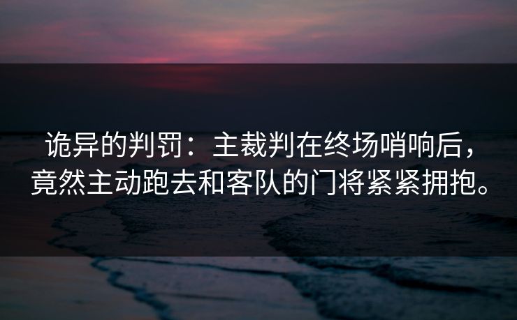 诡异的判罚:主裁判在终场哨响后,竟然主动跑去和客队的门将紧紧拥抱。 诡异的判罚:主裁判在终场哨响后,竟然主动跑去和客队的门将紧紧拥抱。