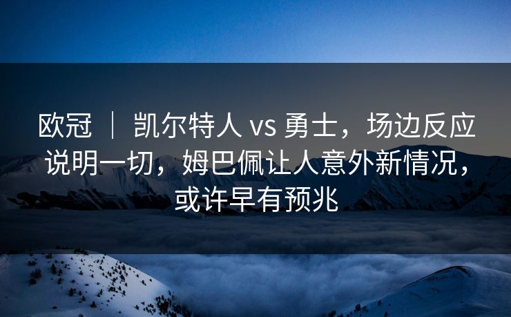 欧冠 ｜ 凯尔特人 vs 勇士，场边反应说明一切，姆巴佩让人意外新情况，或许早有预兆