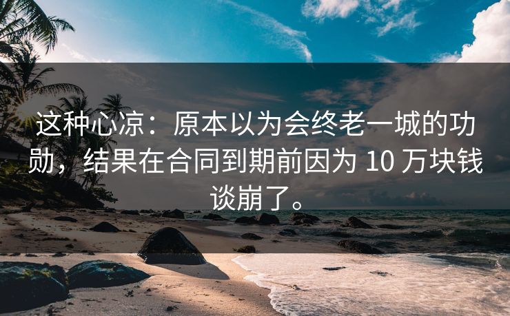 这种心凉:原本以为会终老一城的功勋,结果在合同到期前因为 10 万块钱谈崩了。 这种心凉:原本以为会终老一城的功勋,结果在合同到期前因为 10 万块钱谈崩了。