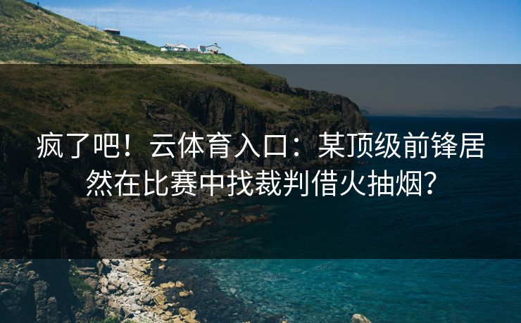 疯了吧!云体育入口:某顶级前锋居然在比赛中找裁判借火抽烟? 疯了吧!云体育入口:某顶级前锋居然在比赛中找裁判借火抽烟?