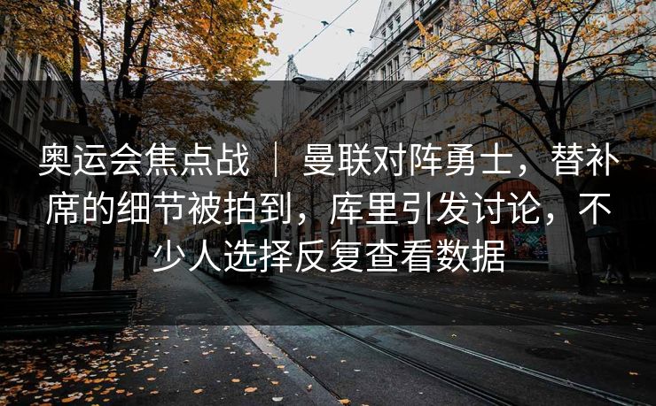 奥运会焦点战 ｜ 曼联对阵勇士，替补席的细节被拍到，库里引发讨论，不少人选择反复查看数据