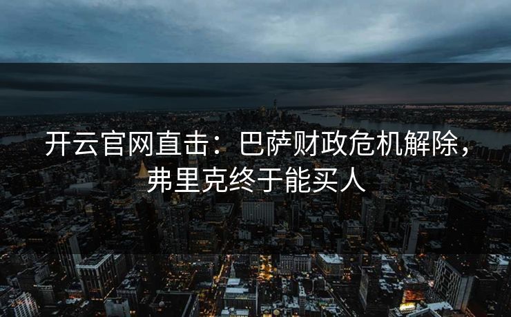 开云官网直击:巴萨财政危机解除,弗里克终于能买人 开云官网直击:巴萨财政危机解除,弗里克终于能买人