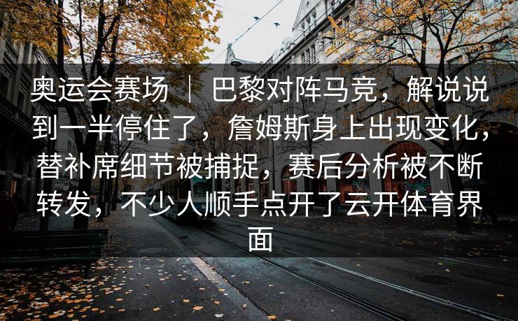 奥运会赛场 ｜ 巴黎对阵马竞，解说说到一半停住了，詹姆斯身上出现变化，替补席细节被捕捉，赛后分析被不断转发，不少人顺手点开了云开体育界面