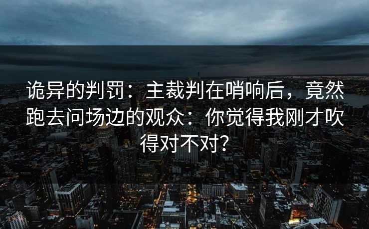 诡异的判罚:主裁判在哨响后,竟然跑去问场边的观众:你觉得我刚才吹得对不对? 诡异的判罚:主裁判在哨响后,竟然跑去问场边的观众:你觉得我刚才吹得对不对?