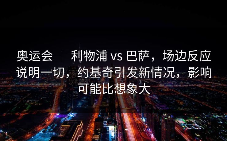 奥运会 | 利物浦 vs 巴萨,场边反应说明一切,约基奇引发新情况,影响可能比想象大 奥运会 | 利物浦 vs 巴萨,场边反应说明一切,约基奇引发新情况,影响可能比想象大