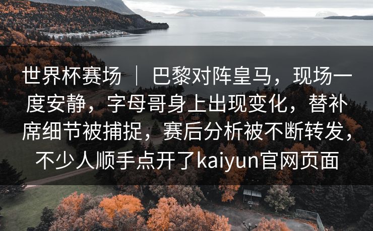 世界杯赛场 ｜ 巴黎对阵皇马，现场一度安静，字母哥身上出现变化，替补席细节被捕捉，赛后分析被不断转发，不少人顺手点开了kaiyun官网页面