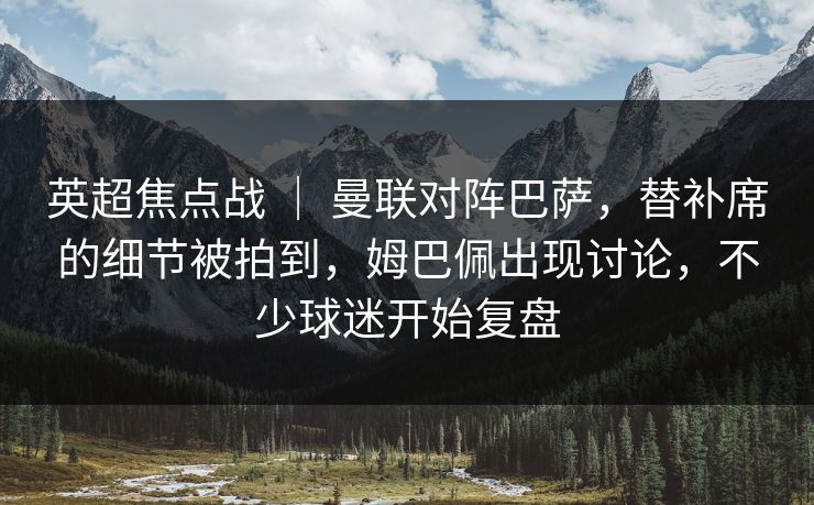 英超焦点战 ｜ 曼联对阵巴萨，替补席的细节被拍到，姆巴佩出现讨论，不少球迷开始复盘